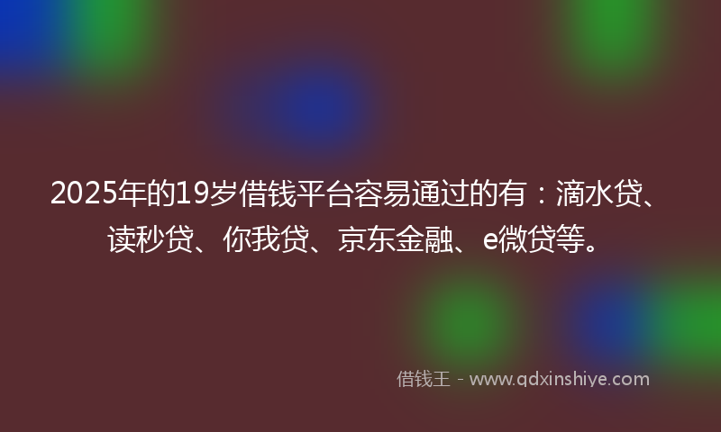 2025年的19岁借钱平台容易通过的有：滴水贷、读秒贷、你我贷、京东金融、e微贷等。