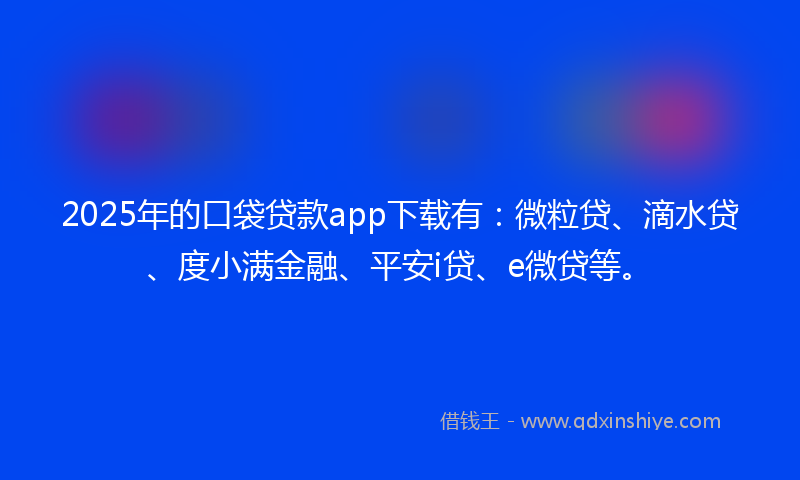 2025年的口袋贷款app下载有：微粒贷、滴水贷、度小满金融、平安i贷、e微贷等。