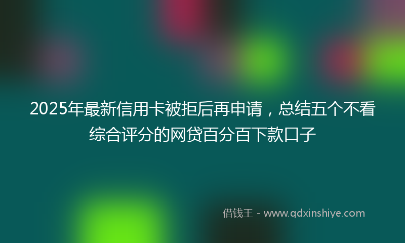 2025年最新信用卡被拒后再申请，总结五个不看综合评分的网贷百分百下款口子