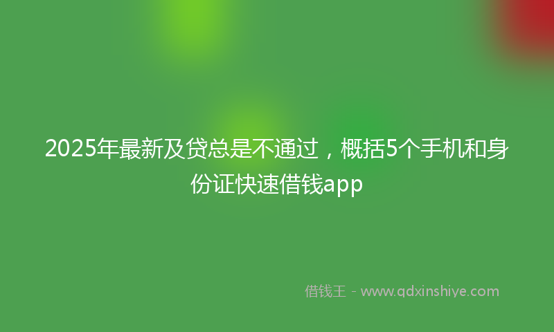 2025年最新及贷总是不通过，概括5个手机和身份证快速借钱app