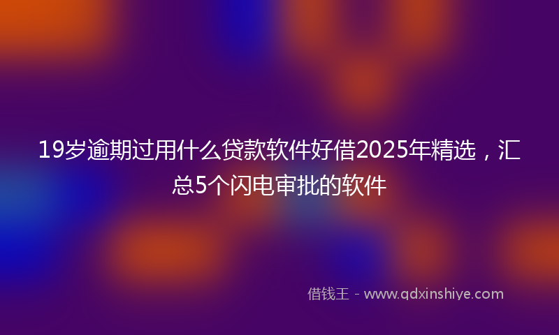 19岁逾期过用什么贷款软件好借2025年精选，汇总5个闪电审批的软件