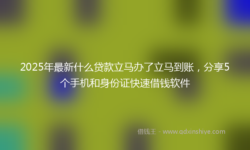 2025年最新什么贷款立马办了立马到账，分享5个手机和身份证快速借钱软件