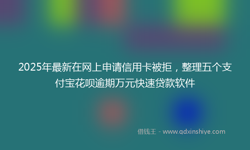 2025年最新在网上申请信用卡被拒，整理五个支付宝花呗逾期万元快速贷款软件