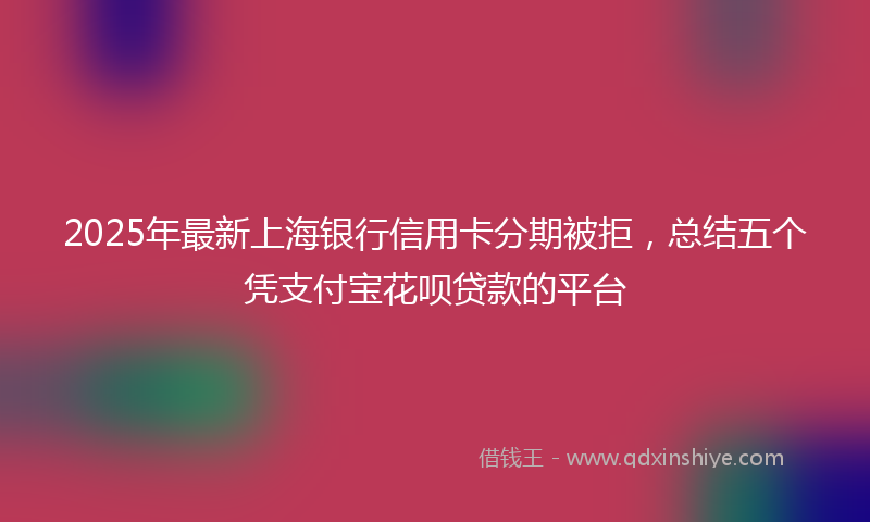 2025年最新上海银行信用卡分期被拒，总结五个凭支付宝花呗贷款的平台