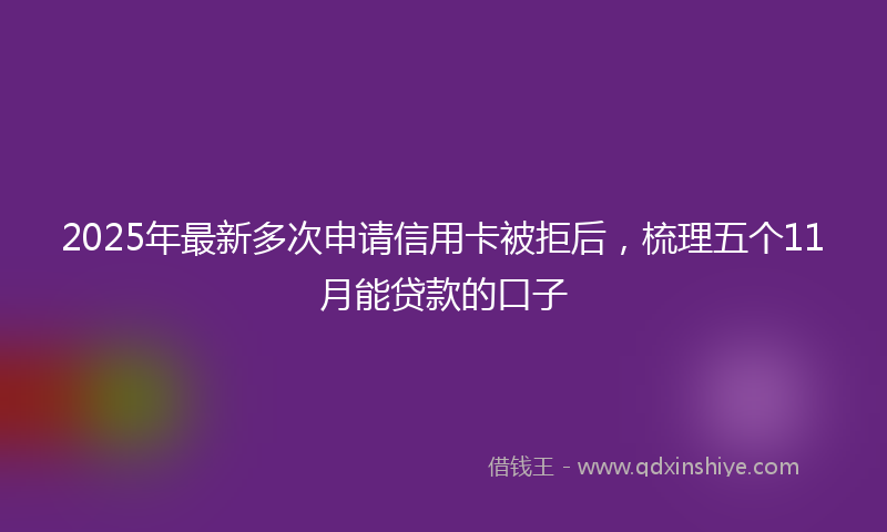 2025年最新多次申请信用卡被拒后，梳理五个11月能贷款的口子