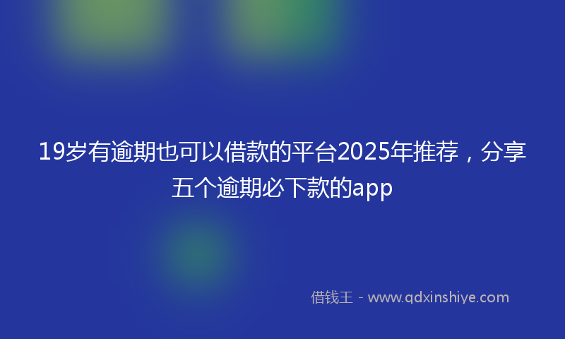 19岁有逾期也可以借款的平台2025年推荐，分享五个逾期必下款的app