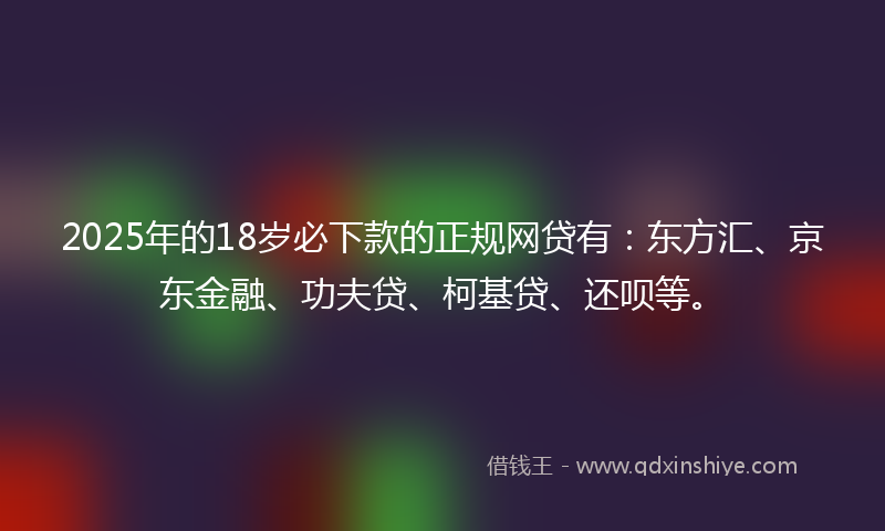 2025年的18岁必下款的正规网贷有：东方汇、京东金融、功夫贷、柯基贷、还呗等。