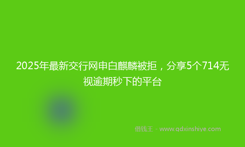 2025年最新交行网申白麒麟被拒，分享5个714无视逾期秒下的平台