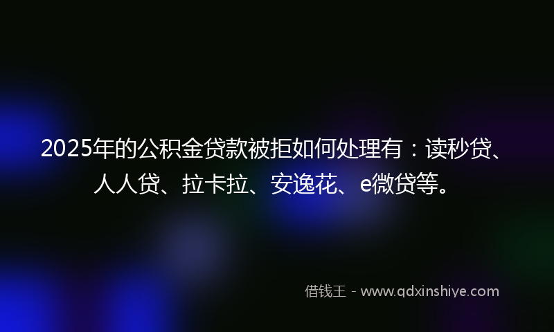 2025年的公积金贷款被拒如何处理有：读秒贷、人人贷、拉卡拉、安逸花、e微贷等。