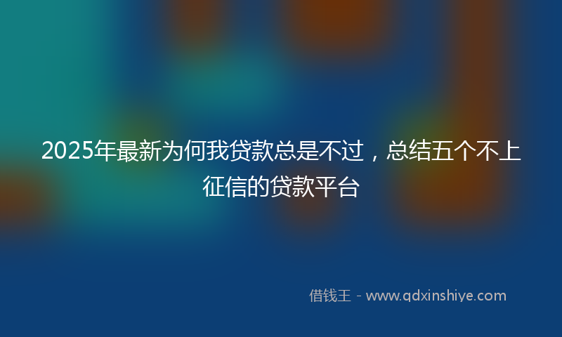 2025年最新为何我贷款总是不过，总结五个不上征信的贷款平台