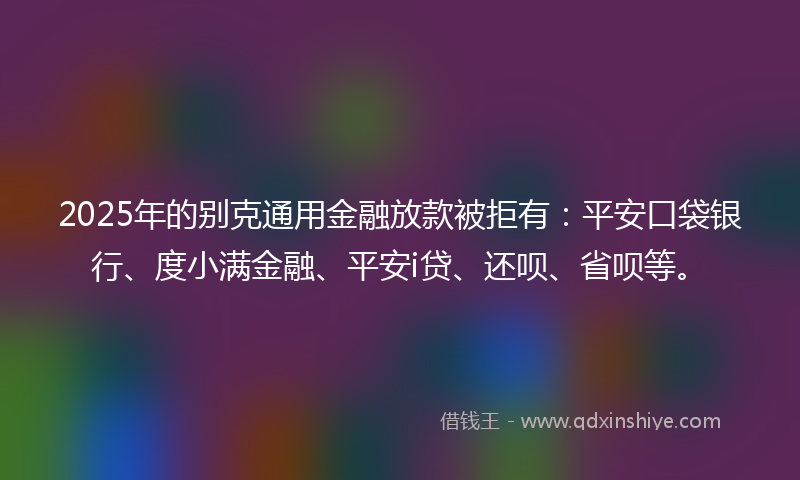 2025年的别克通用金融放款被拒有：平安口袋银行、度小满金融、平安i贷、还呗、省呗等。