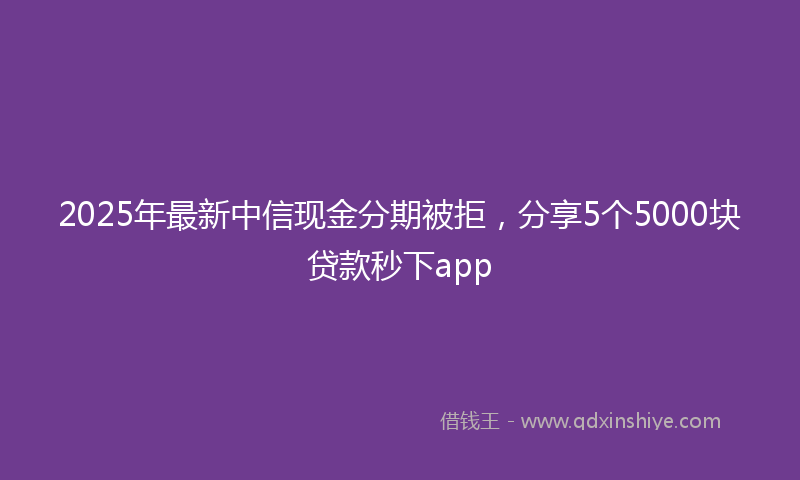 2025年最新中信现金分期被拒，分享5个5000块贷款秒下app