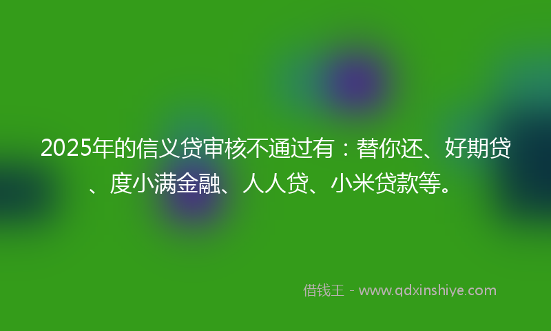 2025年的信义贷审核不通过有：替你还、好期贷、度小满金融、人人贷、小米贷款等。