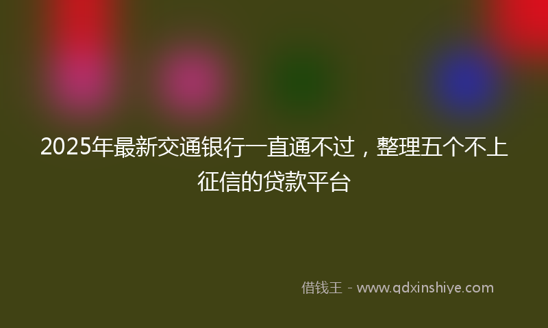 2025年最新交通银行一直通不过，整理五个不上征信的贷款平台