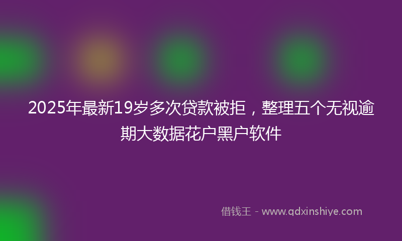 2025年最新19岁多次贷款被拒，整理五个无视逾期大数据花户黑户软件