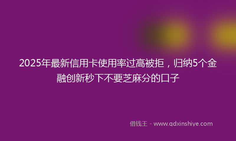 2025年最新信用卡使用率过高被拒，归纳5个金融创新秒下不要芝麻分的口子