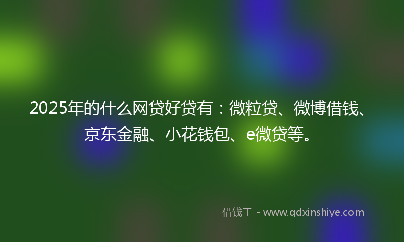 2025年的什么网贷好贷有：微粒贷、微博借钱、京东金融、小花钱包、e微贷等。