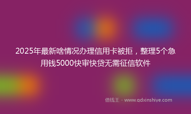 2025年最新啥情况办理信用卡被拒，整理5个急用钱5000快审快贷无需征信软件