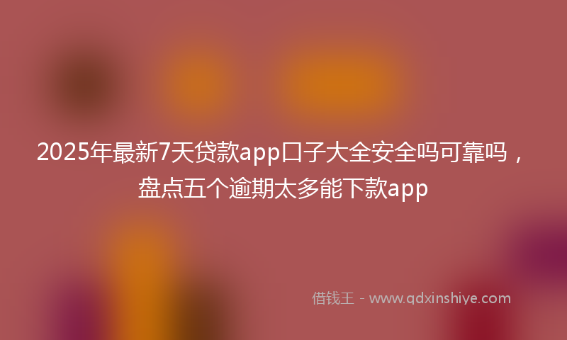 2025年最新7天贷款app口子大全安全吗可靠吗，盘点五个逾期太多能下款app