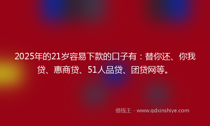 2025年的21岁容易下款的口子有：替你还、你我贷、惠商贷、51人品贷、团贷网等。