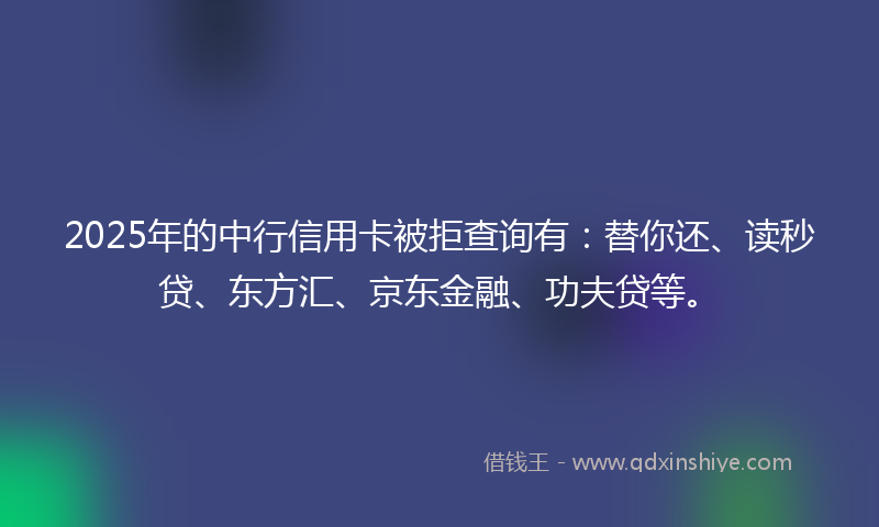 2025年的中行信用卡被拒查询有：替你还、读秒贷、东方汇、京东金融、功夫贷等。