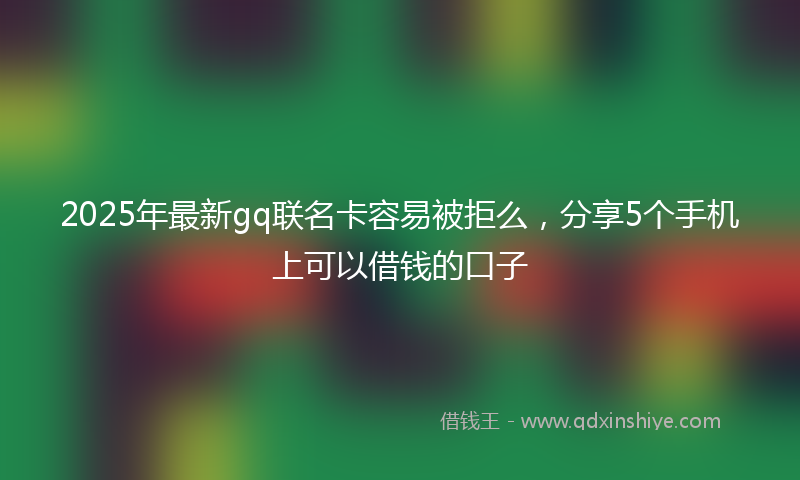 2025年最新gq联名卡容易被拒么，分享5个手机上可以借钱的口子