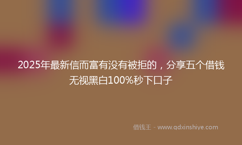 2025年最新信而富有没有被拒的，分享五个借钱无视黑白100%秒下口子