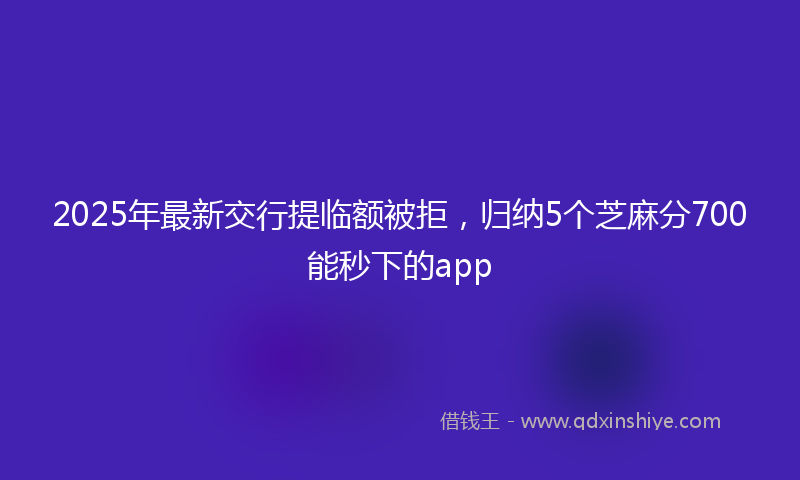 2025年最新交行提临额被拒，归纳5个芝麻分700能秒下的app