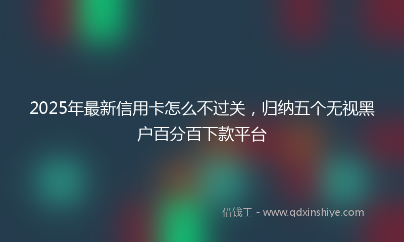 2025年最新信用卡怎么不过关，归纳五个无视黑户百分百下款平台