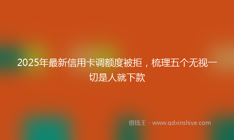 2025年最新信用卡调额度被拒，梳理五个无视一切是人就下款
