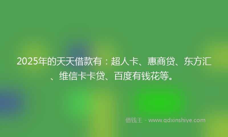 2025年的天天借款有：超人卡、惠商贷、东方汇、维信卡卡贷、百度有钱花等。