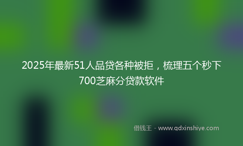 2025年最新51人品贷各种被拒，梳理五个秒下700芝麻分贷款软件