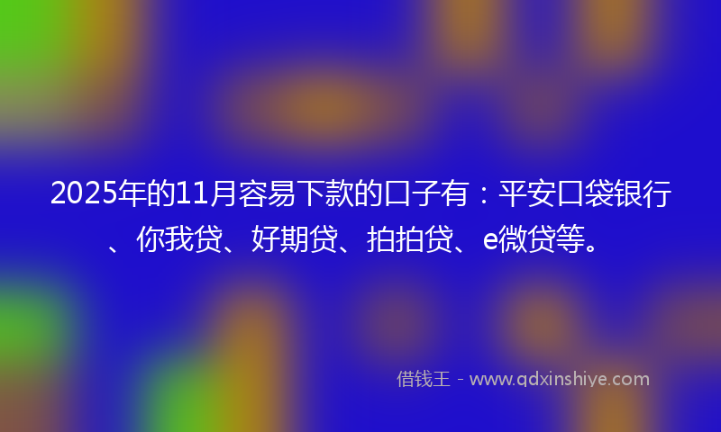 2025年的11月容易下款的口子有：平安口袋银行、你我贷、好期贷、拍拍贷、e微贷等。