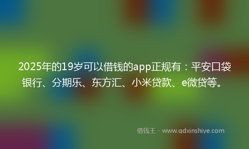 2025年的19岁可以借钱的app正规有：平安口袋银行、分期乐、东方汇、小米贷款、e微贷等。