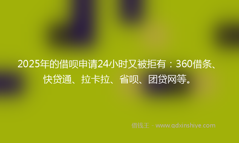 2025年的借呗申请24小时又被拒有：360借条、快贷通、拉卡拉、省呗、团贷网等。