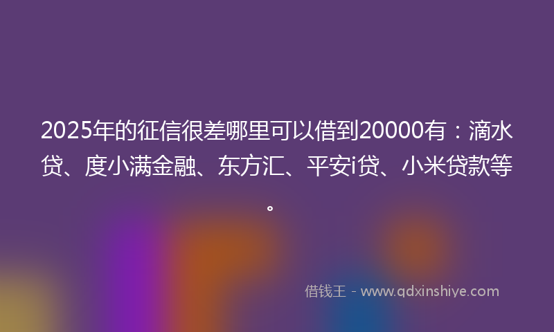 2025年的征信很差哪里可以借到20000有：滴水贷、度小满金融、东方汇、平安i贷、小米贷款等。