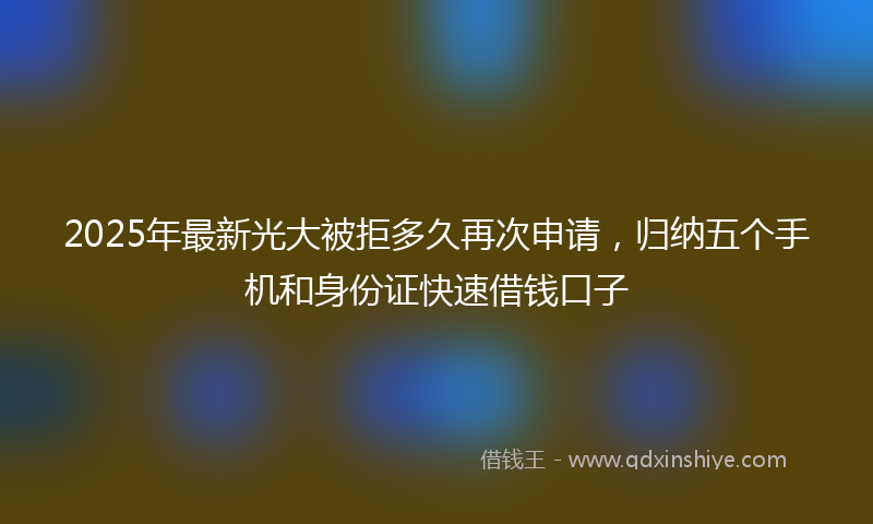 2025年最新光大被拒多久再次申请，归纳五个手机和身份证快速借钱口子