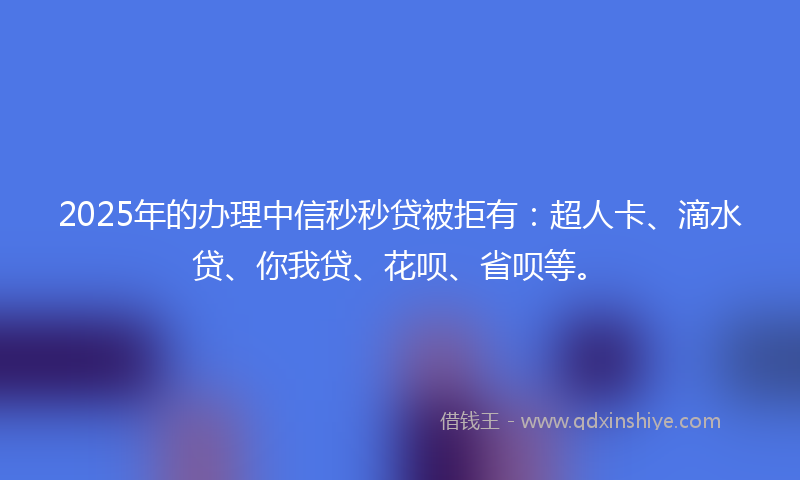 2025年的办理中信秒秒贷被拒有：超人卡、滴水贷、你我贷、花呗、省呗等。