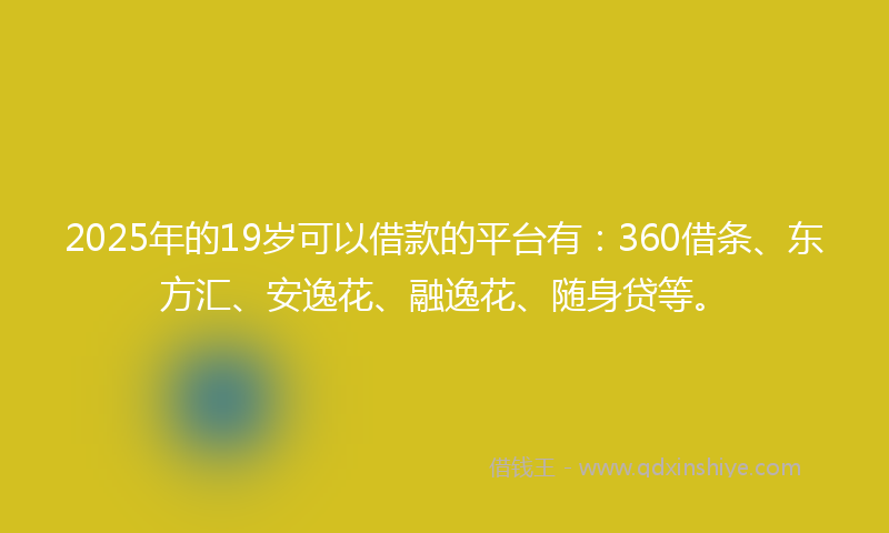 2025年的19岁可以借款的平台有：360借条、东方汇、安逸花、融逸花、随身贷等。