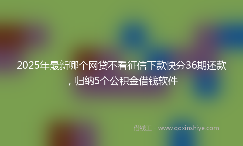 2025年最新哪个网贷不看征信下款快分36期还款，归纳5个公积金借钱软件