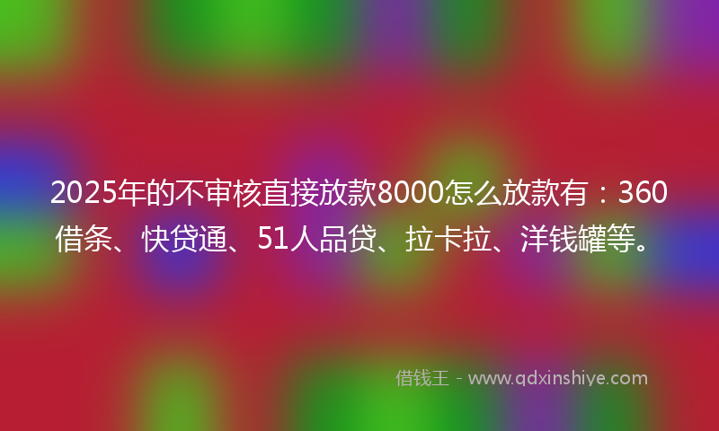 2025年的不审核直接放款8000怎么放款有：360借条、快贷通、51人品贷、拉卡拉、洋钱罐等。