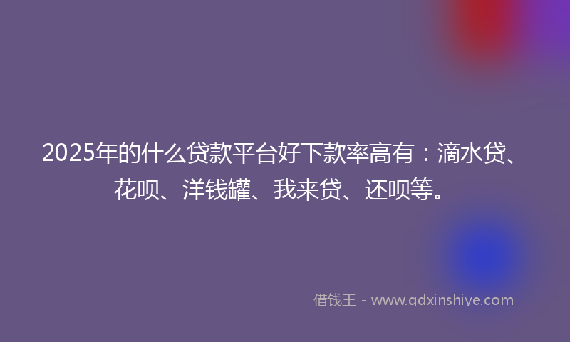2025年的什么贷款平台好下款率高有：滴水贷、花呗、洋钱罐、我来贷、还呗等。