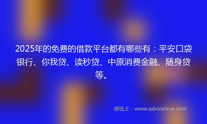 2025年的免费的借款平台都有哪些有：平安口袋银行、你我贷、读秒贷、中原消费金融、随身贷等。