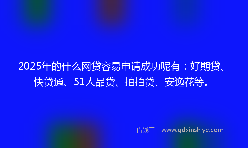 2025年的什么网贷容易申请成功呢有：好期贷、快贷通、51人品贷、拍拍贷、安逸花等。