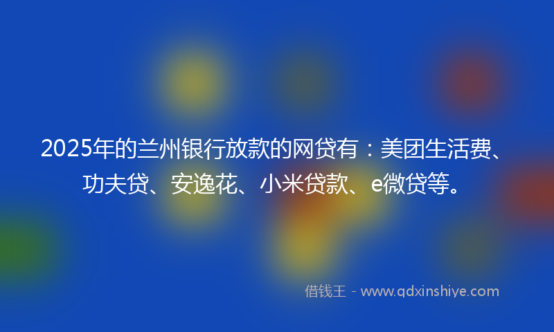 2025年的兰州银行放款的网贷有：美团生活费、功夫贷、安逸花、小米贷款、e微贷等。