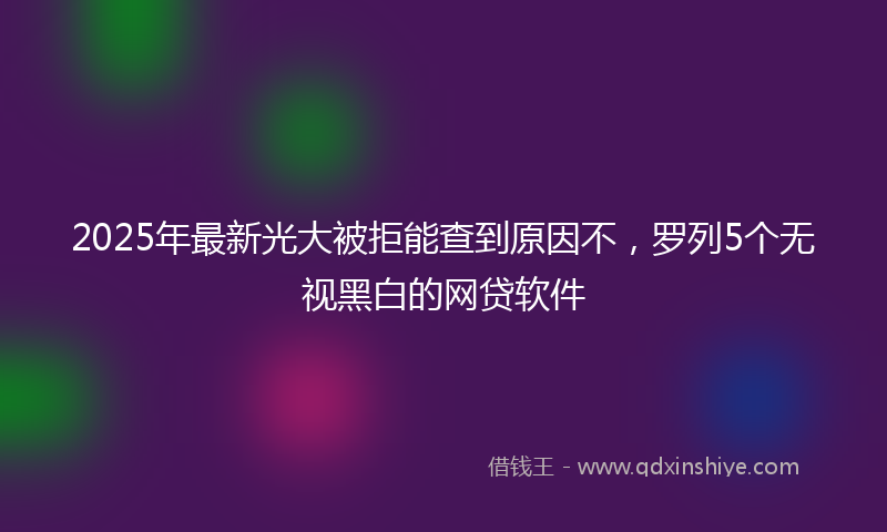 2025年最新光大被拒能查到原因不，罗列5个无视黑白的网贷软件