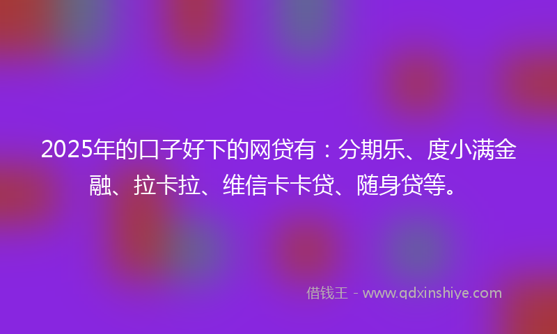 2025年的口子好下的网贷有：分期乐、度小满金融、拉卡拉、维信卡卡贷、随身贷等。