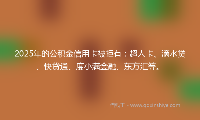 2025年的公积金信用卡被拒有：超人卡、滴水贷、快贷通、度小满金融、东方汇等。