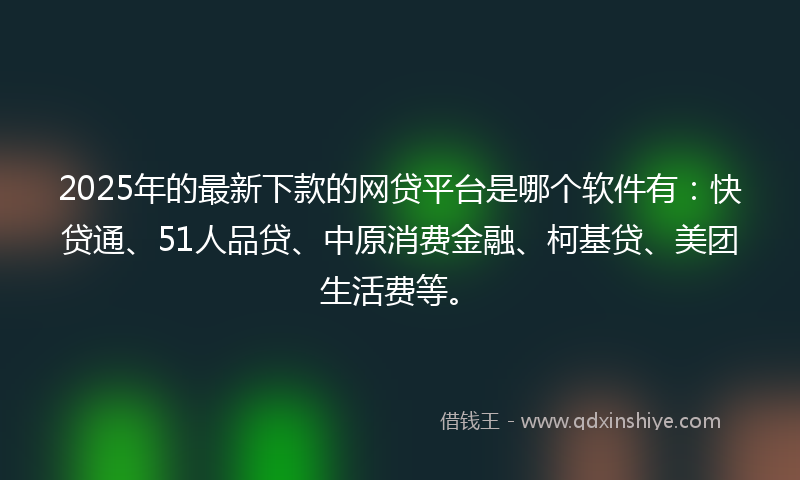 2025年的最新下款的网贷平台是哪个软件有：快贷通、51人品贷、中原消费金融、柯基贷、美团生活费等。