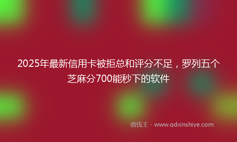 2025年最新信用卡被拒总和评分不足，罗列五个芝麻分700能秒下的软件